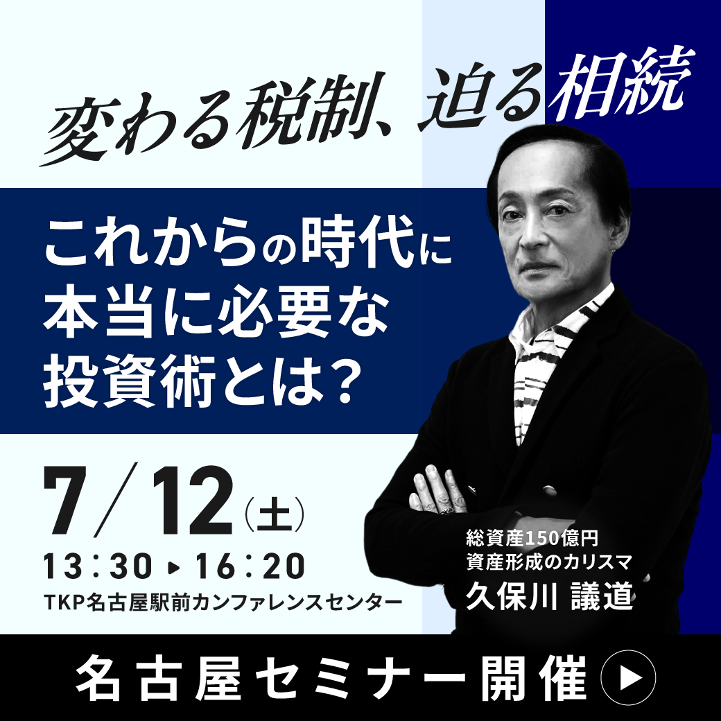 【7月12日 (土) 名古屋会場セミナー】~変わる税制、迫る相続──これからの時代に“本当に必要な投資術”とは?~